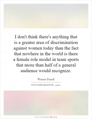 I don't think there's anything that is a greater area of discrimination against women today than the fact that nowhere in the world is there a female role model in team sports that more than half of a general audience would recognize Picture Quote #1