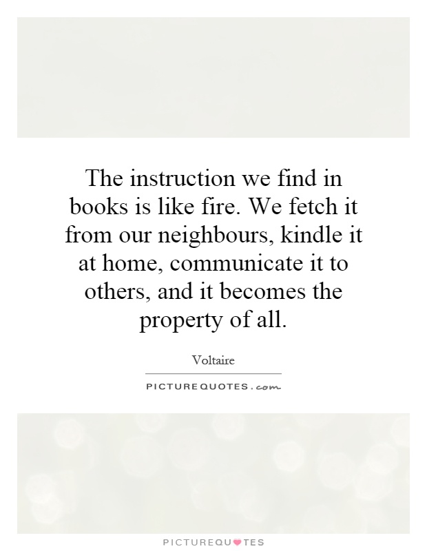 The instruction we find in books is like fire. We fetch it from our neighbours, kindle it at home, communicate it to others, and it becomes the property of all Picture Quote #1