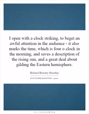 I open with a clock striking, to beget an awful attention in the audience - it also marks the time, which is four o clock in the morning, and saves a description of the rising sun, and a great deal about gilding the Eastern hemisphere Picture Quote #1