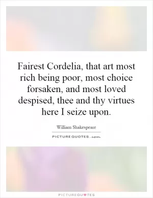 Fairest Cordelia, that art most rich being poor, most choice forsaken, and most loved despised, thee and thy virtues here I seize upon Picture Quote #1