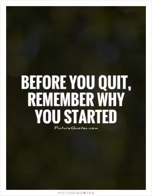 Before you quit, remember why you started Picture Quote #1