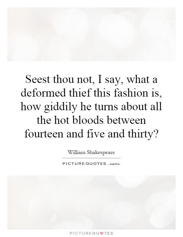 Seest thou not, I say, what a deformed thief this fashion is, how giddily he turns about all the hot bloods between fourteen and five and thirty? Picture Quote #1