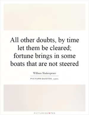 All other doubts, by time let them be cleared; fortune brings in some boats that are not steered Picture Quote #1