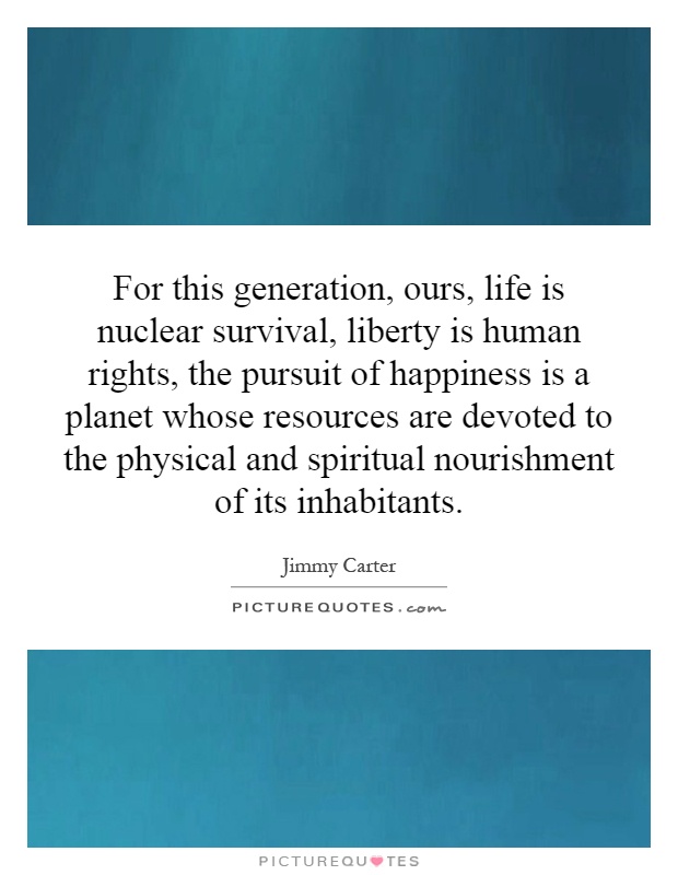 For this generation, ours, life is nuclear survival, liberty is human rights, the pursuit of happiness is a planet whose resources are devoted to the physical and spiritual nourishment of its inhabitants Picture Quote #1