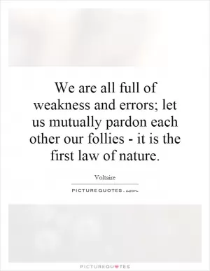 We are all full of weakness and errors; let us mutually pardon each other our follies - it is the first law of nature Picture Quote #1