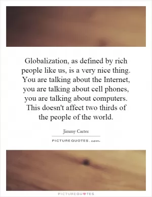 Globalization, as defined by rich people like us, is a very nice thing. You are talking about the Internet, you are talking about cell phones, you are talking about computers. This doesn't affect two thirds of the people of the world Picture Quote #1