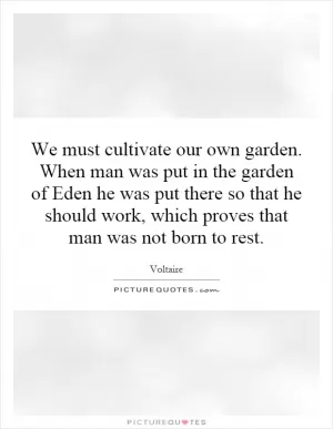 We must cultivate our own garden. When man was put in the garden of Eden he was put there so that he should work, which proves that man was not born to rest Picture Quote #1