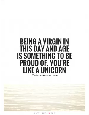 Being a virgin in this day and age is something to be proud of. You're like a unicorn Picture Quote #1