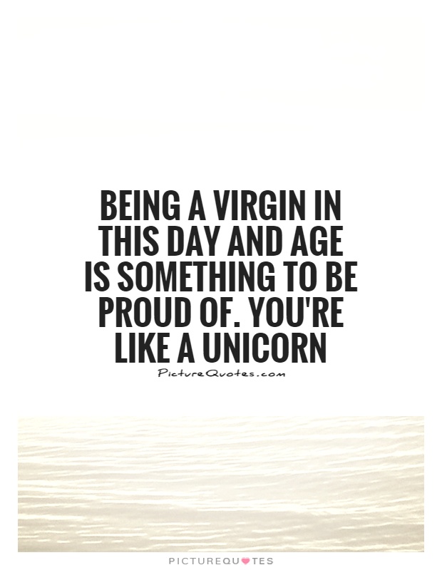 Being a virgin in this day and age is something to be proud of. You're like a unicorn Picture Quote #1