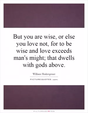 But you are wise, or else you love not, for to be wise and love exceeds man's might; that dwells with gods above Picture Quote #1