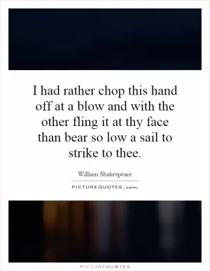 I had rather chop this hand off at a blow and with the other fling it at thy face than bear so low a sail to strike to thee Picture Quote #1