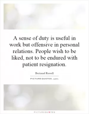 A sense of duty is useful in work but offensive in personal relations. People wish to be liked, not to be endured with patient resignation Picture Quote #1