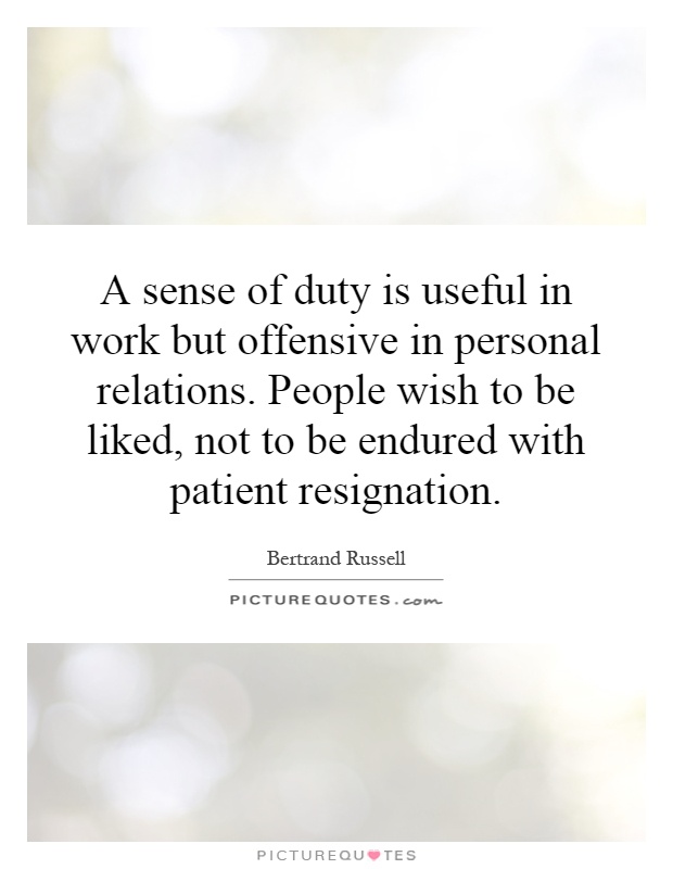 A sense of duty is useful in work but offensive in personal relations. People wish to be liked, not to be endured with patient resignation Picture Quote #1