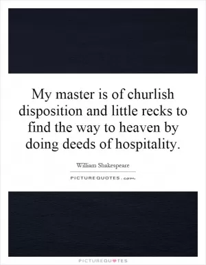 My master is of churlish disposition and little recks to find the way to heaven by doing deeds of hospitality Picture Quote #1
