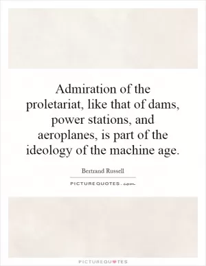 Admiration of the proletariat, like that of dams, power stations, and aeroplanes, is part of the ideology of the machine age Picture Quote #1