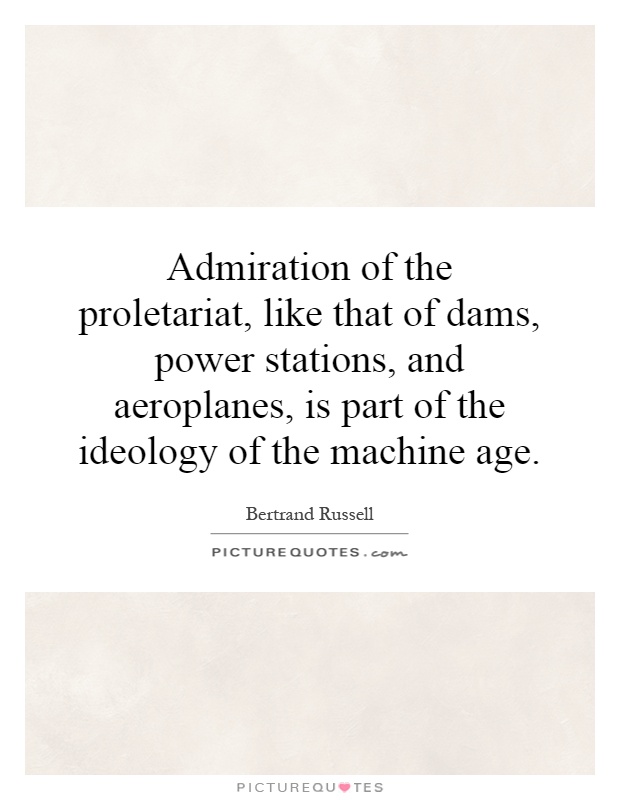 Admiration of the proletariat, like that of dams, power stations, and aeroplanes, is part of the ideology of the machine age Picture Quote #1