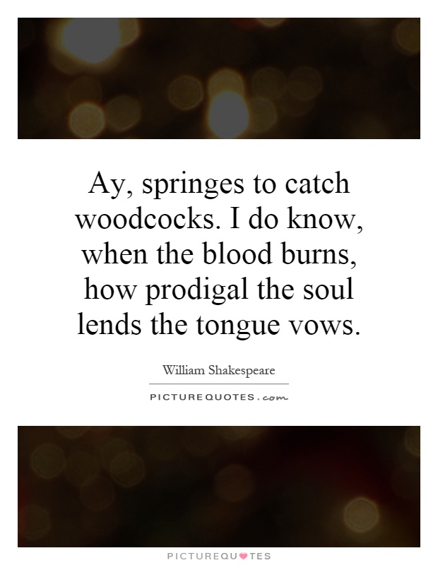 Ay, springes to catch woodcocks. I do know, when the blood burns, how prodigal the soul lends the tongue vows Picture Quote #1