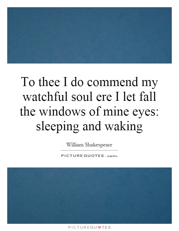 To thee I do commend my watchful soul ere I let fall the windows of mine eyes: sleeping and waking Picture Quote #1