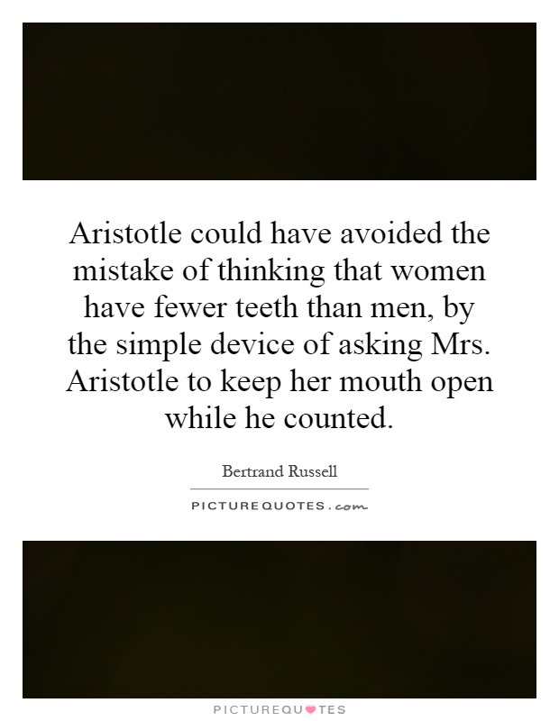 Aristotle could have avoided the mistake of thinking that women have fewer teeth than men, by the simple device of asking Mrs. Aristotle to keep her mouth open while he counted Picture Quote #1