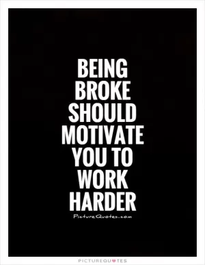 Being broke should motivate you to work harder Picture Quote #1