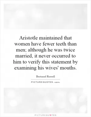 Aristotle maintained that women have fewer teeth than men; although he was twice married, it never occurred to him to verify this statement by examining his wives' mouths Picture Quote #1