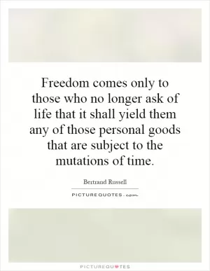 Freedom comes only to those who no longer ask of life that it shall yield them any of those personal goods that are subject to the mutations of time Picture Quote #1