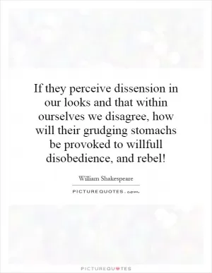 If they perceive dissension in our looks and that within ourselves we disagree, how will their grudging stomachs be provoked to willfull disobedience, and rebel! Picture Quote #1