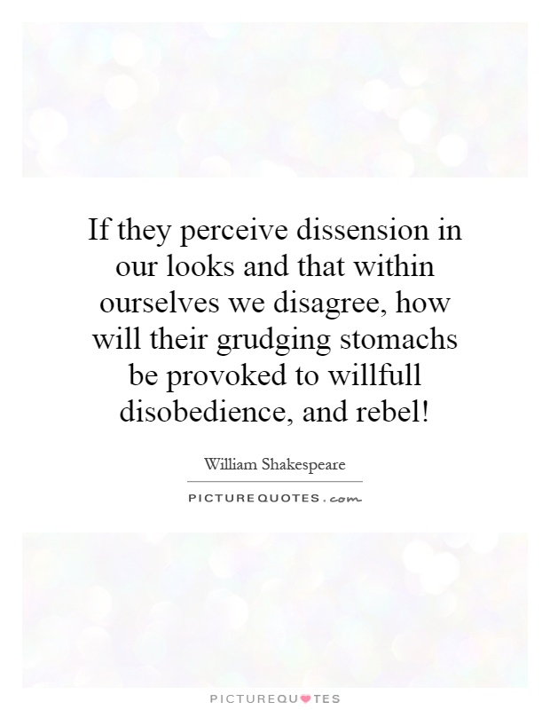 If they perceive dissension in our looks and that within ourselves we disagree, how will their grudging stomachs be provoked to willfull disobedience, and rebel! Picture Quote #1