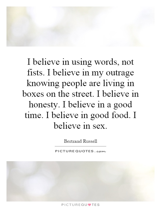 I believe in using words, not fists. I believe in my outrage knowing people are living in boxes on the street. I believe in honesty. I believe in a good time. I believe in good food. I believe in sex Picture Quote #1