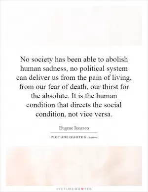 No society has been able to abolish human sadness, no political system can deliver us from the pain of living, from our fear of death, our thirst for the absolute. It is the human condition that directs the social condition, not vice versa Picture Quote #1