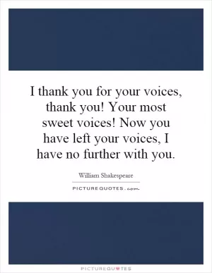 I thank you for your voices, thank you! Your most sweet voices! Now you have left your voices, I have no further with you Picture Quote #1