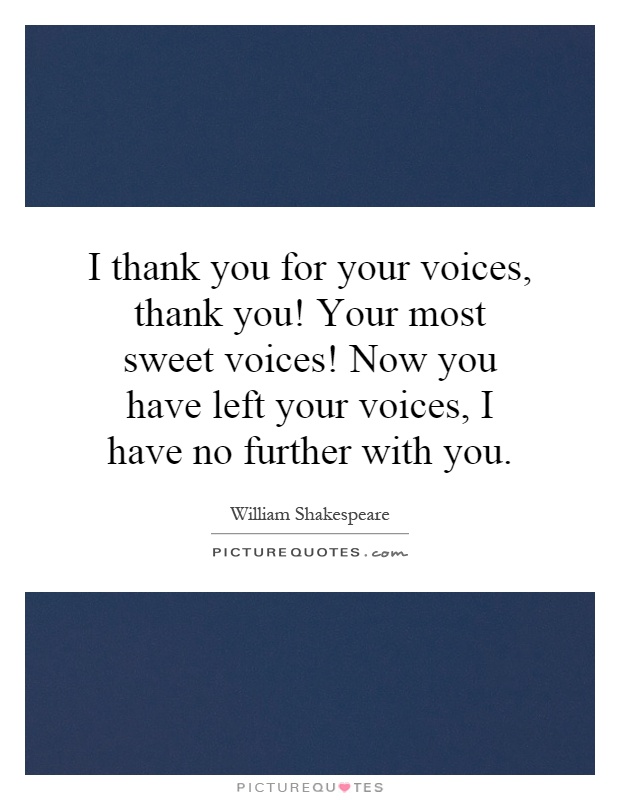 I thank you for your voices, thank you! Your most sweet voices! Now you have left your voices, I have no further with you Picture Quote #1