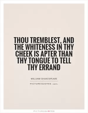 Thou tremblest, and the whiteness in thy cheek Is apter than thy tongue to tell thy errand Picture Quote #1