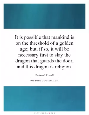 It is possible that mankind is on the threshold of a golden age; but, if so, it will be necessary first to slay the dragon that guards the door, and this dragon is religion Picture Quote #1