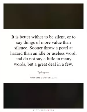 It is better wither to be silent, or to say things of more value than silence. Sooner throw a pearl at hazard than an idle or useless word; and do not say a little in many words, but a great deal in a few Picture Quote #1