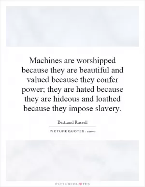 Machines are worshipped because they are beautiful and valued because they confer power; they are hated because they are hideous and loathed because they impose slavery Picture Quote #1