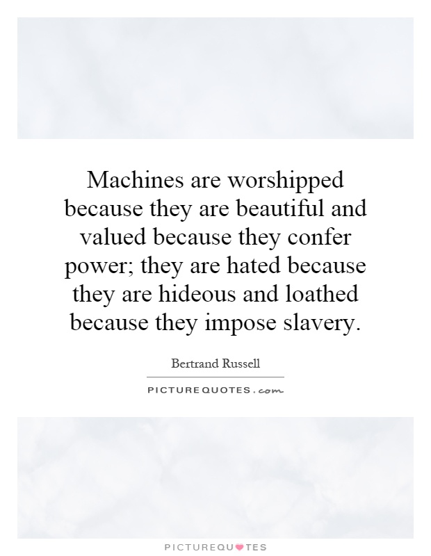 Machines are worshipped because they are beautiful and valued because they confer power; they are hated because they are hideous and loathed because they impose slavery Picture Quote #1