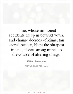 Time, whose millioned accidents creep in betwixt vows, and change decrees of kings, tan sacred beauty, blunt the sharpest intents, divert strong minds to the course of altering things Picture Quote #1