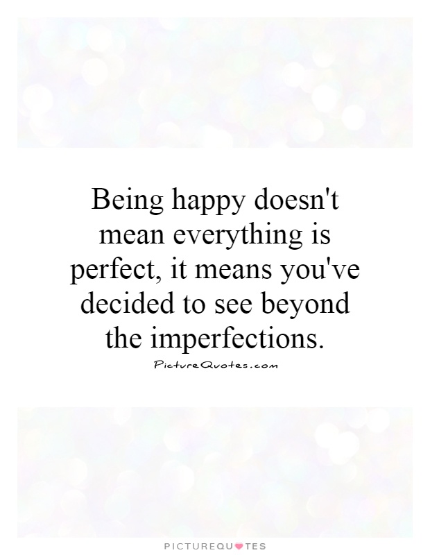 Being happy doesn't mean everything is perfect, it means you've decided to see beyond the imperfections Picture Quote #1