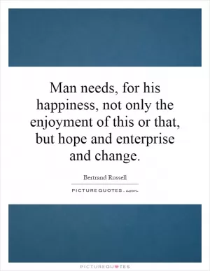 Man needs, for his happiness, not only the enjoyment of this or that, but hope and enterprise and change Picture Quote #1