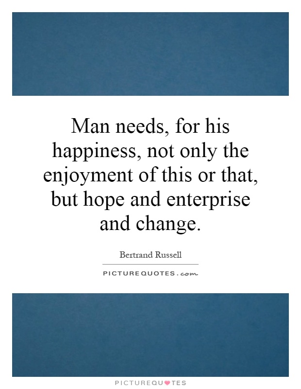 Man needs, for his happiness, not only the enjoyment of this or that, but hope and enterprise and change Picture Quote #1