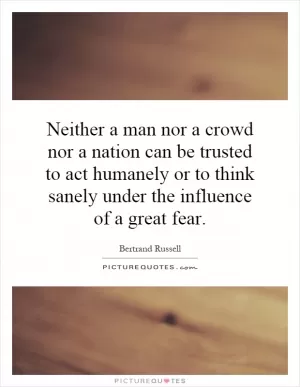 Neither a man nor a crowd nor a nation can be trusted to act humanely or to think sanely under the influence of a great fear Picture Quote #1