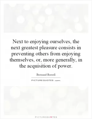 Next to enjoying ourselves, the next greatest pleasure consists in preventing others from enjoying themselves, or, more generally, in the acquisition of power Picture Quote #1