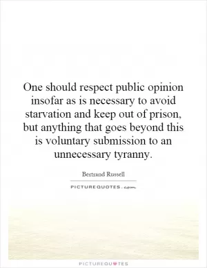 One should respect public opinion insofar as is necessary to avoid starvation and keep out of prison, but anything that goes beyond this is voluntary submission to an unnecessary tyranny Picture Quote #1