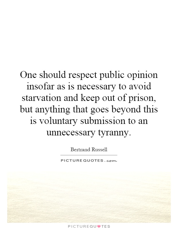 One should respect public opinion insofar as is necessary to avoid starvation and keep out of prison, but anything that goes beyond this is voluntary submission to an unnecessary tyranny Picture Quote #1