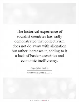 The historical experience of socialist countries has sadly demonstrated that collectivism does not do away with alienation but rather increases it, adding to it a lack of basic necessities and economic inefficiency Picture Quote #1