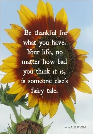 Be thankful for what you have. Your life, no matter how bad you think it is, is someone else's fairy tale Picture Quote #1