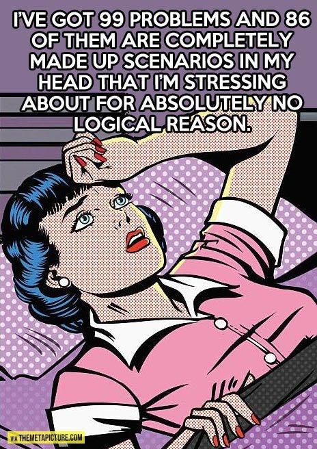 I've got 99 problems and 86 of them are completely made up scenarios in my head that I'm stressing about for absolutely no logical reason Picture Quote #1
