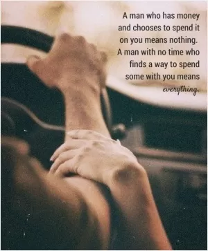 A man who has money and chooses to spend it on you means nothing. A man with no time who finds a way to spend some with you means everything Picture Quote #1