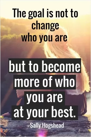 The goal is not to change who you are but to become more of who you are at your best Picture Quote #1